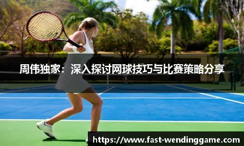 周伟独家：深入探讨网球技巧与比赛策略分享